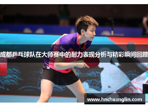 成都乒乓球队在大师赛中的耐力表现分析与精彩瞬间回顾