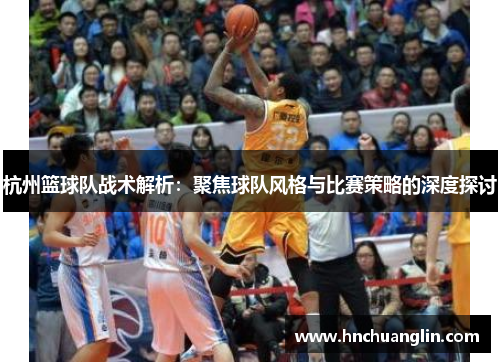 杭州篮球队战术解析：聚焦球队风格与比赛策略的深度探讨