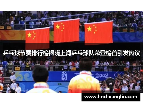乒乓球节奏排行榜揭晓上海乒乓球队荣登榜首引发热议