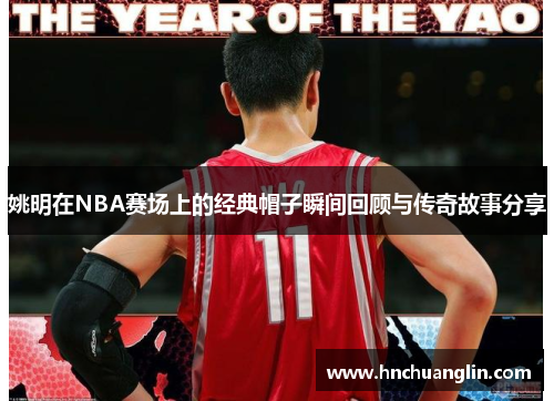 姚明在NBA赛场上的经典帽子瞬间回顾与传奇故事分享