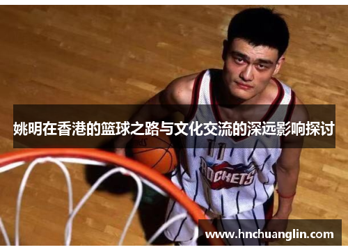 姚明在香港的篮球之路与文化交流的深远影响探讨