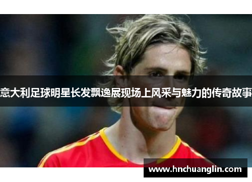 意大利足球明星长发飘逸展现场上风采与魅力的传奇故事
