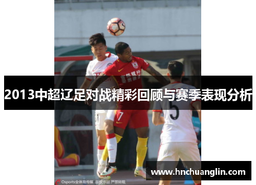 2013中超辽足对战精彩回顾与赛季表现分析