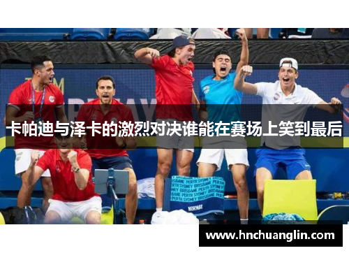 卡帕迪与泽卡的激烈对决谁能在赛场上笑到最后
