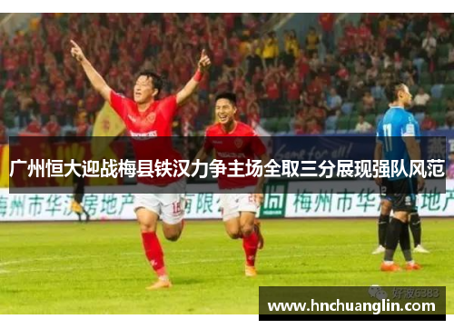 广州恒大迎战梅县铁汉力争主场全取三分展现强队风范