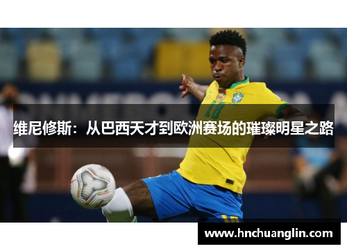 维尼修斯：从巴西天才到欧洲赛场的璀璨明星之路